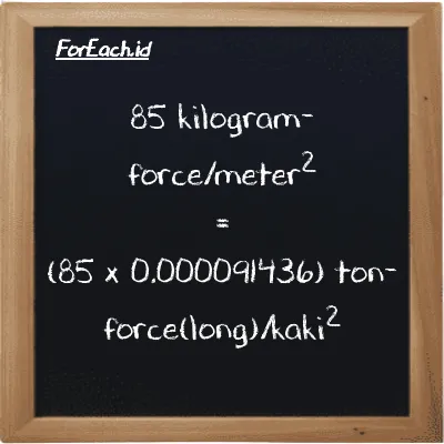 Cara konversi kilogram-force/meter<sup>2</sup> ke ton-force(long)/kaki<sup>2</sup> (kgf/m<sup>2</sup> ke LT f/ft<sup>2</sup>): 85 kilogram-force/meter<sup>2</sup> (kgf/m<sup>2</sup>) setara dengan 85 dikalikan dengan 0.000091436 ton-force(long)/kaki<sup>2</sup> (LT f/ft<sup>2</sup>)